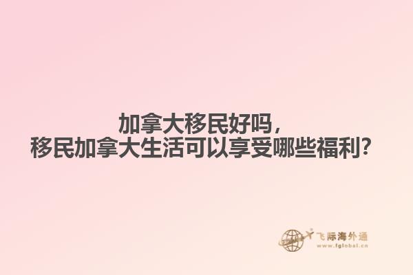 加拿大移民好嗎，移民加拿大生活可以享受哪些福利？