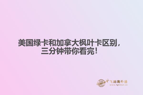 美國綠卡和加拿大楓葉卡區(qū)別，三分鐘帶你看完！
