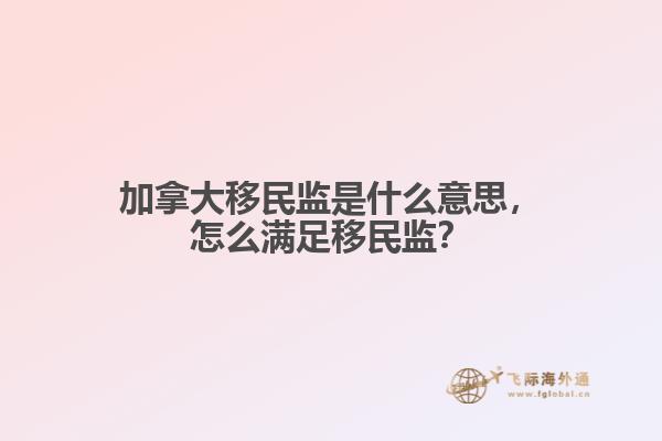 加拿大移民監(jiān)是什么意思，怎么滿足移民監(jiān)？