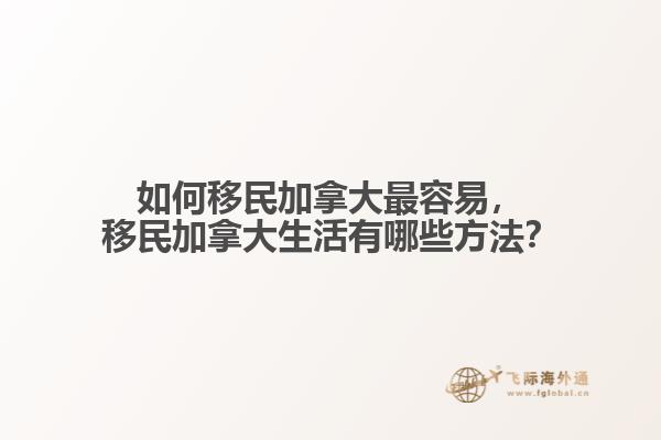 如何移民加拿大最容易，移民加拿大生活有哪些方法？