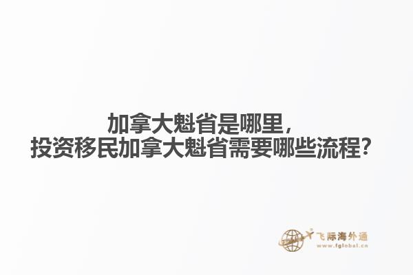 加拿大魁省是哪里，投資移民加拿大魁省需要哪些流程？