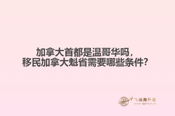 加拿大首都是溫哥華嗎，移民加拿大魁省需要哪些條件？