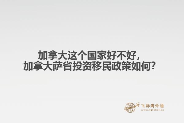 加拿大這個(gè)國(guó)家好不好，加拿大薩省投資移民政策如何？