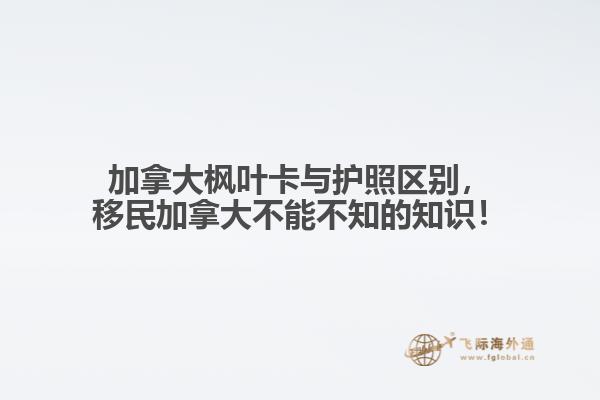 加拿大楓葉卡與護(hù)照區(qū)別，移民加拿大不能不知的知識(shí)！