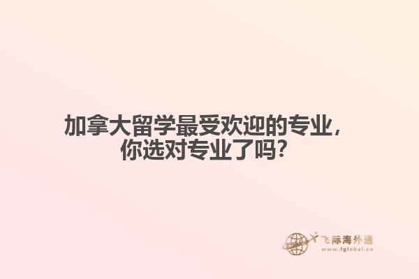 加拿大留學(xué)最受歡迎的專業(yè)，你選對(duì)專業(yè)了嗎？