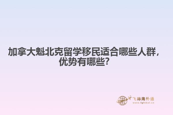 加拿大魁北克留學(xué)移民適合哪些人群，優(yōu)勢有哪些？