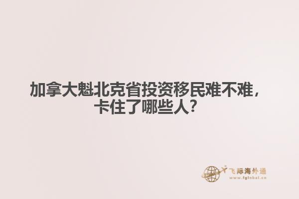 　加拿大魁北克省投資移民難不難，卡住了哪些人？