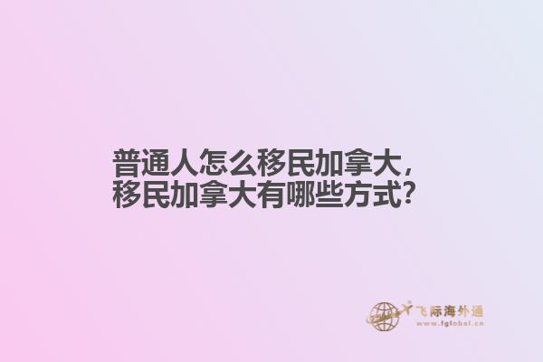 普通人怎么移民加拿大，移民加拿大有哪些方式？
