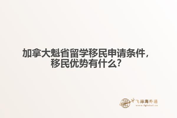 加拿大魁省留學(xué)移民申請(qǐng)條件，移民優(yōu)勢(shì)有什么？