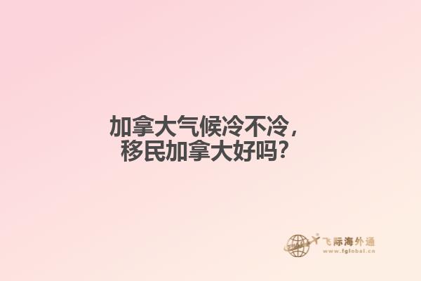 加拿大氣候冷不冷，移民加拿大好嗎？