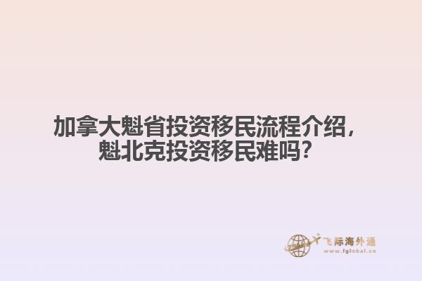 加拿大魁省投資移民流程介紹，魁北克投資移民難嗎？