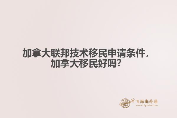 加拿大聯(lián)邦技術移民申請條件，加拿大移民好嗎？