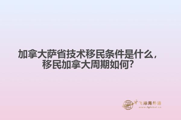 加拿大薩省技術移民條件是什么，移民加拿大周期如何？