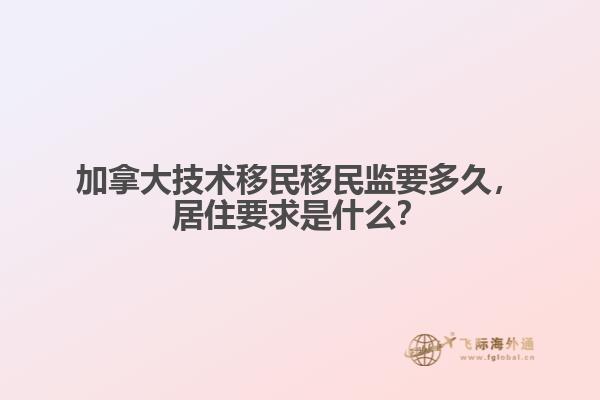 加拿大技術(shù)移民移民監(jiān)要多久，居住要求是什么？