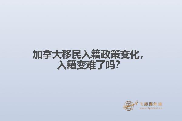 加拿大移民入籍政策變化，入籍變難了嗎？