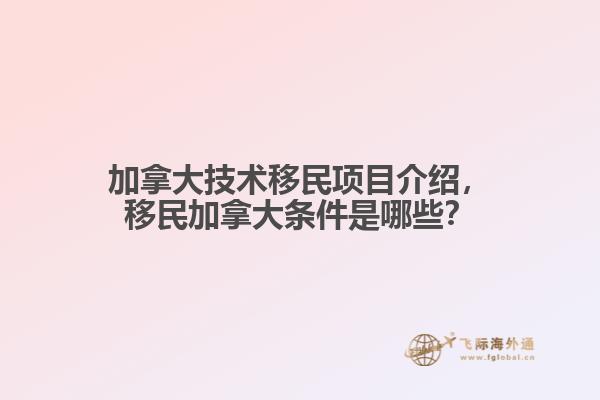 加拿大技術(shù)移民項(xiàng)目介紹，移民加拿大條件是哪些？