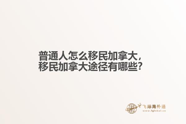 普通人怎么移民加拿大，移民加拿大途徑有哪些？