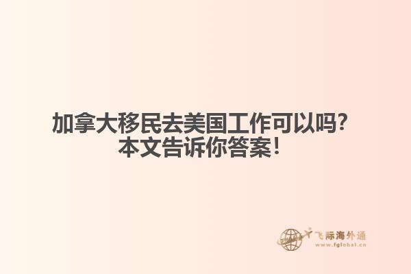 加拿大移民去美國工作可以嗎？本文告訴你答案！