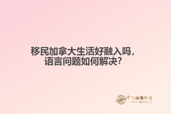 移民加拿大生活好融入嗎，語(yǔ)言問題如何解決？