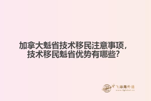 加拿大魁省技術移民注意事項，技術移民魁省優(yōu)勢有哪些？