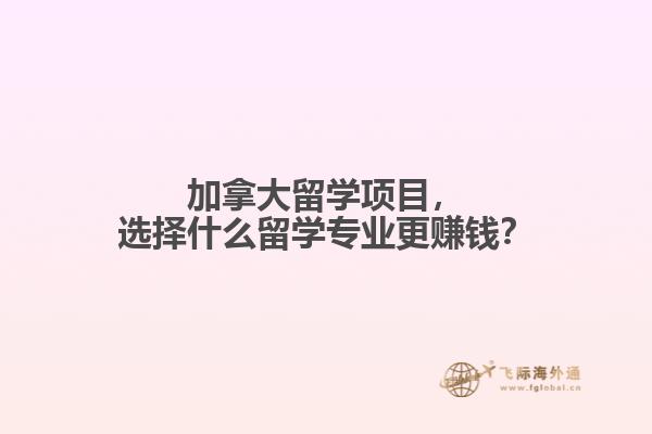 加拿大留學(xué)項(xiàng)目，選擇什么留學(xué)專業(yè)更賺錢(qián)？