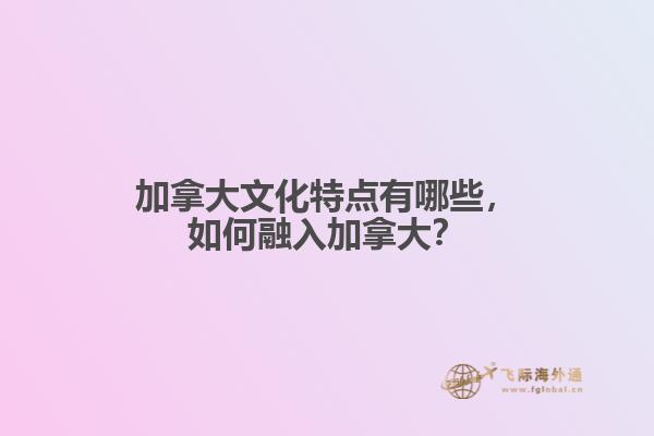 加拿大文化特點(diǎn)有哪些，如何融入加拿大？