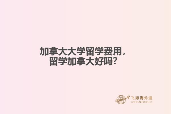 加拿大大學(xué)留學(xué)費用，留學(xué)加拿大好嗎？