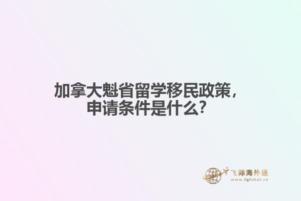 加拿大魁省留學(xué)移民政策，申請條件是什么？