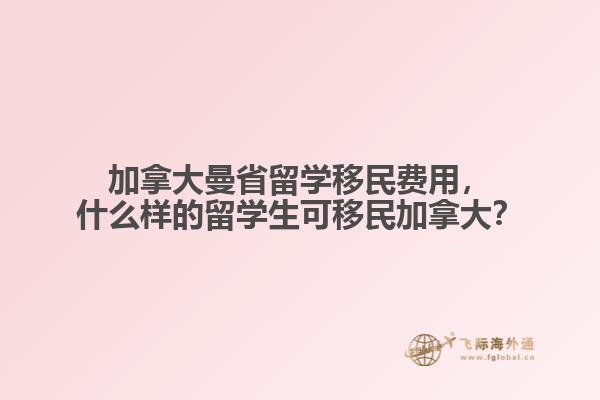 加拿大曼省留學移民費用，什么樣的留學生可移民加拿大？