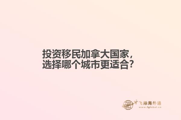 投資移民加拿大國家，選擇哪個城市更適合？