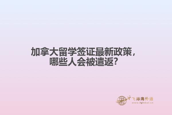 加拿大留學(xué)簽證最新政策，哪些人會被遣返？