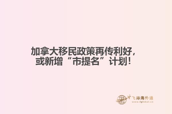 加拿大移民政策再傳利好，或新增“市提名”計(jì)劃！