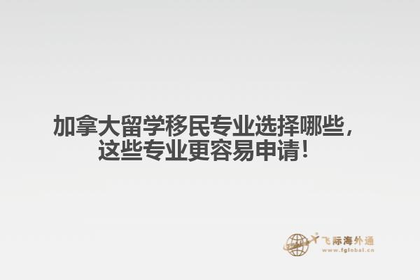 加拿大留學(xué)移民專業(yè)選擇哪些，這些專業(yè)更容易申請(qǐng)！