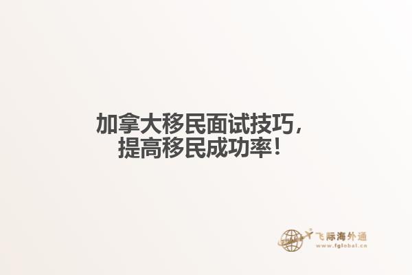 加拿大移民面試技巧，提高移民成功率！