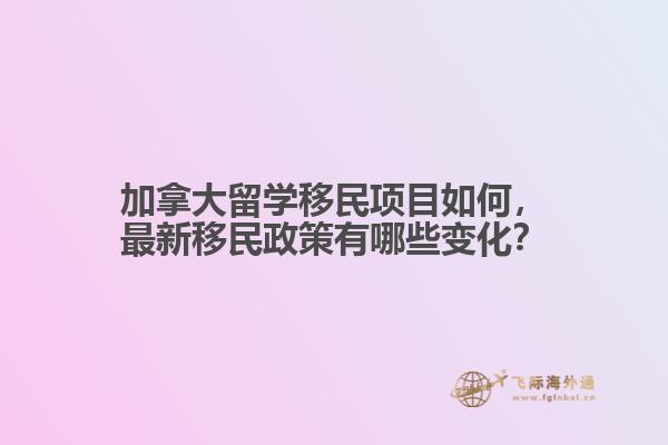 加拿大留學(xué)移民項(xiàng)目如何，最新移民政策有哪些變化？