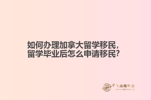 如何辦理加拿大留學移民，留學畢業(yè)后怎么申請移民？