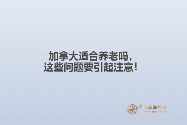 加拿大適合養(yǎng)老嗎，這些問題要引起注意！