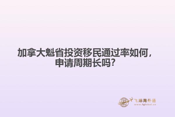 加拿大魁省投資移民通過率如何，申請周期長嗎？
