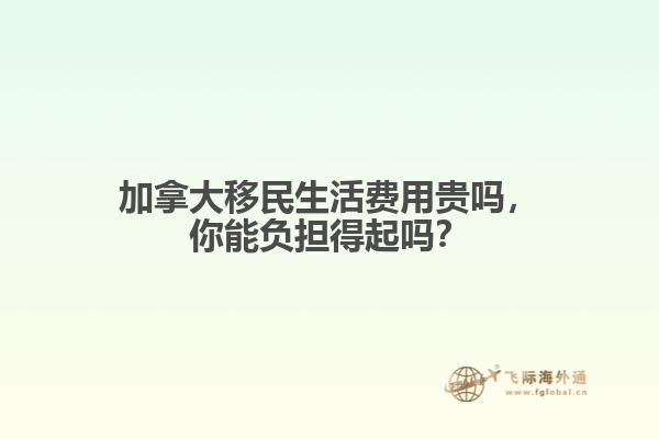 加拿大移民生活費用貴嗎，你能負擔得起嗎？