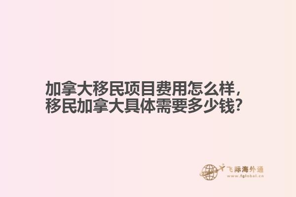 加拿大移民項(xiàng)目費(fèi)用怎么樣，移民加拿大具體需要多少錢？