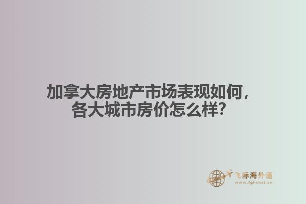 加拿大房地產市場表現(xiàn)如何，各大城市房價怎么樣？