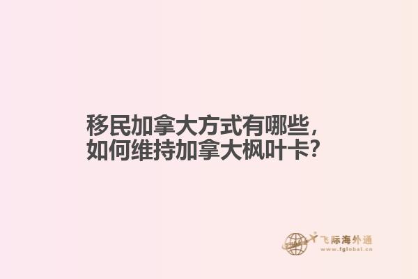 移民加拿大方式有哪些，如何維持加拿大楓葉卡？