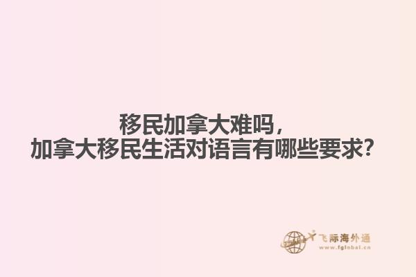 移民加拿大難嗎，加拿大移民生活對語言有哪些要求？