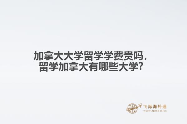 加拿大大學(xué)留學(xué)學(xué)費貴嗎，留學(xué)加拿大有哪些大學(xué)？