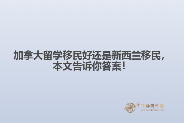 加拿大留學移民好還是新西蘭移民，本文告訴你答案！