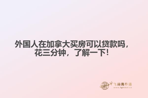 外國(guó)人在加拿大買房可以貸款嗎，花三分鐘，了解一下！