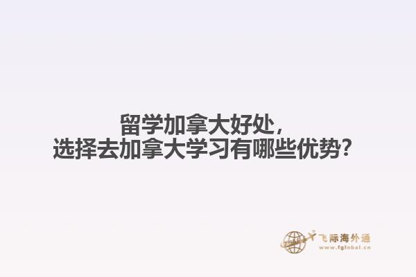 留學(xué)加拿大好處，選擇去加拿大學(xué)習(xí)有哪些優(yōu)勢？