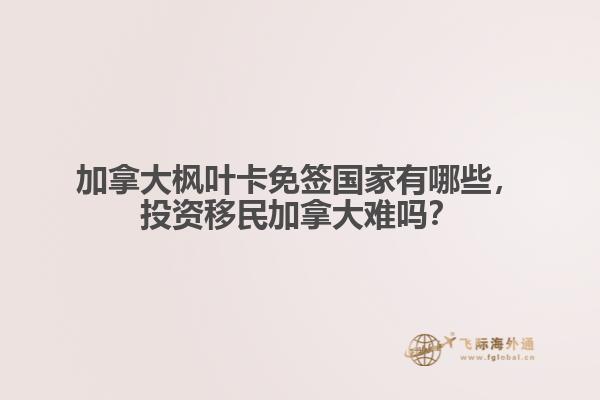 加拿大楓葉卡免簽國(guó)家有哪些，投資移民加拿大難嗎？