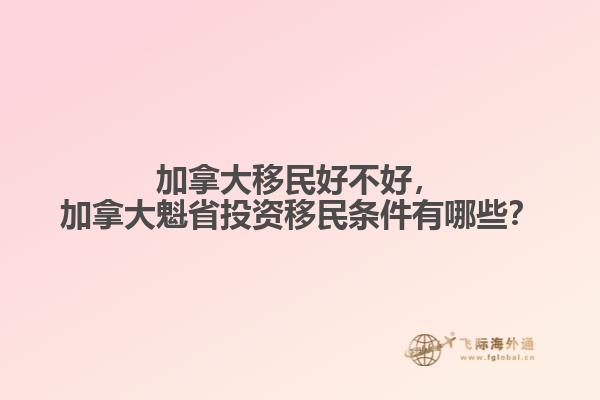 加拿大移民好不好，加拿大魁省投資移民條件有哪些？