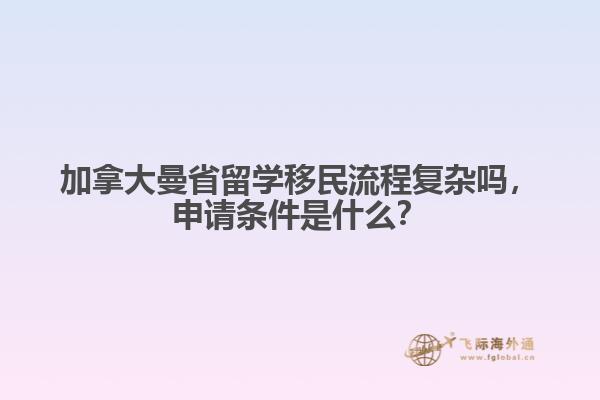 加拿大曼省留學(xué)移民流程復(fù)雜嗎，申請條件是什么？